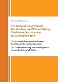 Ein kompaktes Lehrbuch für die Aus- und Weiterbildung Kaufmann/Kauffrau im Gesundheitswesen: Teil 1: Ausbildung zum Kaufmann/Kauffrau im ... zu Grundlagen der Gesundheitsbetrieb