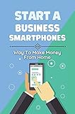 Start A Business Smartphones: Way To Make Money From Home: Way To Sell Smartphone (English Edition)