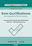 Industriemeister: Betriebswirtschaftliches Handeln: Zusammenfassung für die IHK-Prüfung Basisqualifikationen der Industrie- und Logistik