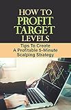 How To Profit Target Levels: Tips To Create A Profitable 5-Minute Scalping Strategy: Day Trading Strategies (English Edition)