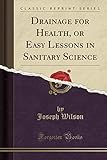 Drainage for Health, or Easy Lessons in Sanitary Science (Classic Reprint)