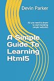 A Simple Guide To Learning Html5: All you need to know to start building simple websites (Web development, Band 1)
