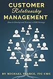 Customer Relationship Management: How To Develop and Execute a CRM Strategy