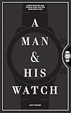 A Man and His Watch: 76 of the World's Most Iconic Watches and Stories from the Men Who Wore T