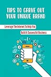 Tips To Carve Out Your Unique Brand: Leverage The Internet To Help You Build A Successful Business: Build A Successful Business (English Edition)