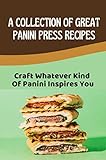 A Collection Of Great Panini Press Recipes: Craft Whatever Kind Of Panini Inspires You (English Edition)