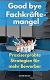 Good bye Fachkräftemangel: Praxiserprobte Strategien für mehr Bewerb