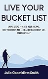 Live Your Bucket List: Simple Steps to Ignite Your Dreams, Face Your Fears and Lead an Extraordinary Life, Starting Today