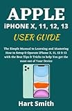 APPLE iPHONE X, 11, 12, 13 USER GUIDE: The Simple Manual to Learning and Mastering How to Setup & Operate iPhone X, 11, 12 & 13 with the Best Tips & Tricks to help You get the most out of Your D