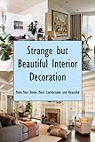 Strange but Beautiful Interior Decoration: Make Your Home More Comfortable and Beautiful: Interior Decorating Guidebook