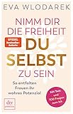 Nimm dir die Freiheit, du selbst zu sein: So entfalten Frauen ihr wahres Potenzial, Mit Test und 100 Fragen zum I