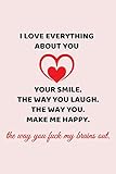 I love everything about you. Your smile. The way you laugh. The way you make me happy. The way you fuck my brains out.: Line journal for couples. Great gift for your p