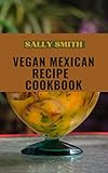 VEGAN MEXICAN RECIPE COOKBOOK: An Ultimate Guide to Preparing the Healthiest Plant-Based Mexican Recipes (English Edition)