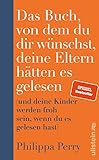 Das Buch, von dem du dir wünschst, deine Eltern hätten es gelesen: (und deine Kinder werden froh sein, wenn du es gelesen hast)