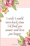 I wish I could turn back time I'd find you sooner: I wish I could turn back time I'd find you sooner Notebook /Journal Gift ,100 pages 6*/9*, Soft Cover ,matte C