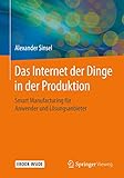 Das Internet der Dinge in der Produktion: Smart Manufacturing für Anwender und Lösungsanb