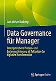 Data Governance für Manager: Datengetriebene Prozess- und Systemoptimierung als Taktgeber der digitalen T