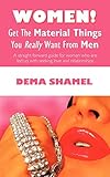 Women! Get The Material Things You Really Want From Men: A straight forward guide for women who are fed up with seeking love and relationship