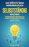 Ich möchte mich nebenberuflich selbstständig machen! Unternehmen gründen als Arbeitnehmer oder Student: Erfolgreich nebenbei selbstständig sein. Das Wichtigste zusammengefasst - inklusive To-Do-L