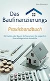 Das Baufinanzierungs Praxishandbuch: Ob Kaufen oder Bauen: So finanzieren Sie sorgenfrei Ihre selbstgenutzte Immob