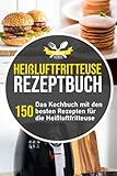 Heißluftfritteuse Rezeptbuch: Das Kochbuch mit den 150 besten Rezepten für die Heiß