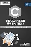 C Programmieren für Einsteiger: das fundierte und praxisrelevante Handbuch. Wie Sie als Anfänger Programmieren lernen und schnell zum C Experten werden. Bonus: Übungen inkl. Lösung