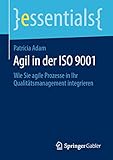 Agil in der ISO 9001: Wie Sie agile Prozesse in Ihr Qualitätsmanagement integrieren (essentials)