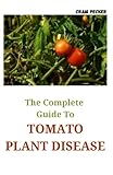 The Complete Guide To Tomato Plant Disease: Select and Grow the Best Varieties of All T