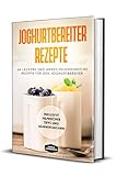 Joghurtbereiter Rezepte: 66 leckere und abwechslungsreiche Rezepte für den Joghurtbereiter - Inklusive hilfreicher Tipps und Nährwertangab