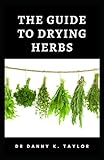 THE GUIDE TO DRYING HEBS: Guide to the Process in Drying Herbs and B