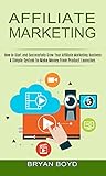 Affiliate Marketing: How to Start and Successfully Grow Your Affiliate Marketing Business (A Simple System to Make Money From Product Launches) (English Edition)