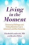 Living in the Moment: Overcoming Challenges and Finding Moments of Joy in Alzheimer's Disease and Other Dementias (English Edition)