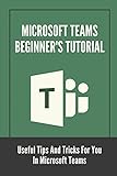 Microsoft Teams Beginner's Tutorial: Useful Tips And Tricks For You In Microsoft Teams: Use Microsoft Teams Beg