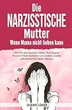 Die narzisstische Mutter – Wenn Mama nicht lieben kann: Wie Sie alte Wunden heilen, Ihre eigene Persönlichkeit entfalten und endlich wieder selbstbestimmt leben kö