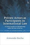 Private Actors as Participants in International Law: A Critical Analysis of Membership under the Law of the Sea (Studies in International Law)