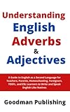 Understanding English Adverbs and Adjectives: A Guide to English as a Second Language for Teachers, Parents, Homeschooling, Foreigners, TOEFL, and ESL Learners to Write and Speak English Like N