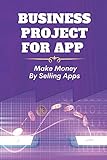 Business Project For App: Make Money By Selling Apps: Plan To Sell App