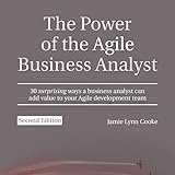 The Power of the Agile Business Analyst, Second Edition: 30 Surprising Ways a Business Analyst Can Add Value to Your Agile Development T