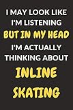 I May Look Like I'm Listening But In My Head I'm Actually Thinking About Inline Skating: Inline Skating Journal Notebook to Write Down Things, Take ... or Keep Track of Habits (6' x 9' - 120 Pages)