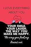 I LOVE EVERYTHING ABOUT YOU. YOUR SMILE. YOUR LAUGH. THE WAY YOU MAKE ME HAPPY. THE WAY YOU FUCK MY BRAINS OUT.: NAUGHTY BIRTHDAY-VALENTINE'S DAY-ANNIVERSARY JOURNAL-UNIQUE GREETING CARD ALTERNATIVE