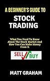 A Beginner's Guide To Stock Trading: What You Need To Know About The Stock Market And How You Can Make Money From It (English Edition)
