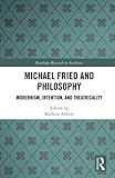 Michael Fried and Philosophy: Modernism, Intention, and Theatricality (Routledge Research in Aesthetics, Band 1)