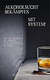Alkoholsucht überwinden mit System!: Wie Sie aufhören zu trinken und anfangen zu leb