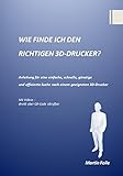 WIE FINDE ICH DEN RICHTIGEN 3D-DRUCKER?: Anleitung für eine einfache, schnelle, günstige und effiziente Suche nach einem geeigneten 3D-Druck