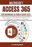 MICROSOFT ACCESS 365 FOR BEGINNERS & POWER USERS 2021: The Concise Microsoft Access 365 A-Z Mastery Guide for All U