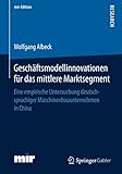 Geschäftsmodellinnovationen für das mittlere Marktsegment: Eine empirische Untersuchung deutschsprachiger Maschinenbauunternehmen in China (mir-Edition)