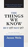 The Things We Know But Do Not Do: Insights into Parenting, Teaching and Coaching Today's Youth (English Edition)