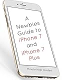 A Newbies Guide to iPhone 7 and iPhone 7 Plus: The Unofficial Handbook to iPhone and iOS 10 (Includes iPhone 5, 5s, 5c, iPhone 6, 6 Plus, 6s, 6s Plus, iPhone SE, iPhone 7 and 7 Plus)