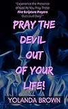Pray The Devil Out Of Your Life: “Experience the Presence of God As You Pray These Fire Scripture Prayers Out Loud Daily!” (English Edition)