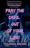 Pray The Devil Out Of Your Life: “Experience the Presence of God As You Pray These Fire Scripture Prayers Out Loud Daily!” (English Edition)